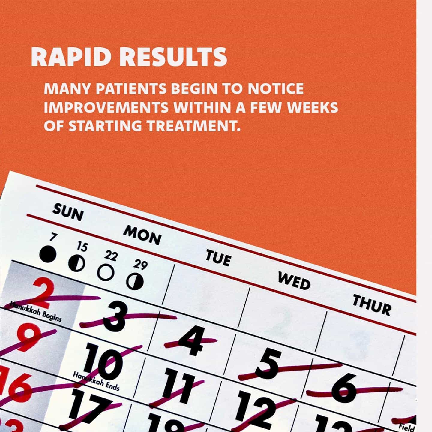 Rapid Results • Many patients begin to notice improvements within a few weeks of starting treatment